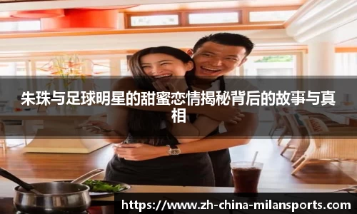 朱珠与足球明星的甜蜜恋情揭秘背后的故事与真相