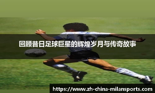 回顾昔日足球巨星的辉煌岁月与传奇故事
